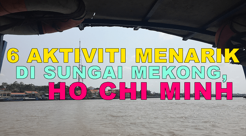 6 Aktiviti Menarik Serta Gambar di Sungai Mekong, Ho Chi Minh • Fariz Izhan